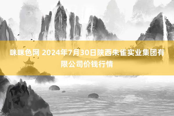 咪咪色网 2024年7月30日陕西朱雀实业集团有限公司价钱行情