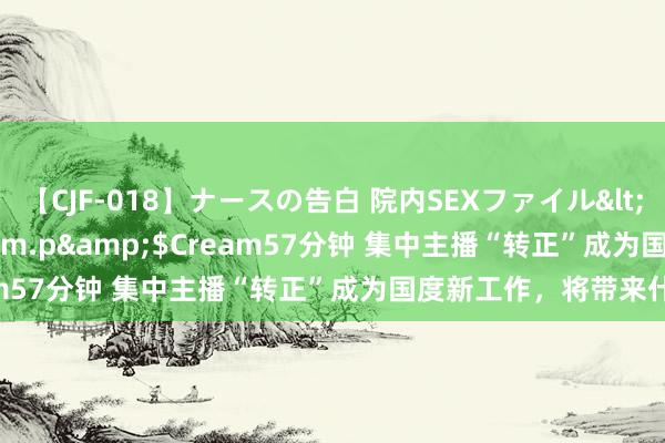 【CJF-018】ナースの告白 院内SEXファイル</a>2008-03-07h.m.p&$Cream57分钟 集中主播“转正”成为国度新工作，将带来什么？