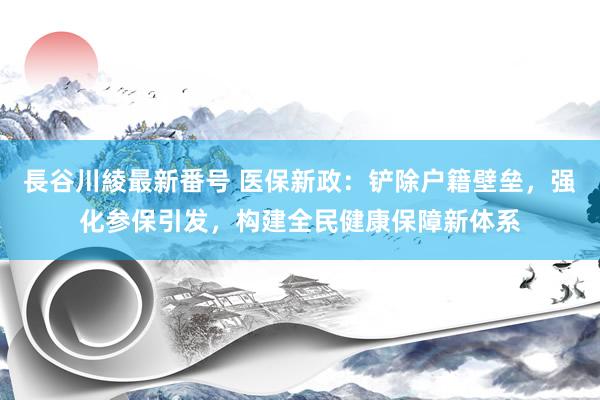 長谷川綾最新番号 医保新政：铲除户籍壁垒，强化参保引发，构建全民健康保障新体系