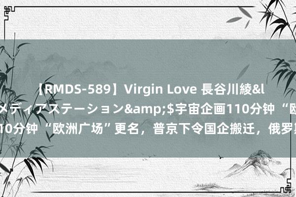 【RMDS-589】Virgin Love 長谷川綾</a>2010-05-17メディアステーション&$宇宙企画110分钟 “欧洲广场”更名，普京下令国企搬迁，俄罗斯已作念好最坏准备