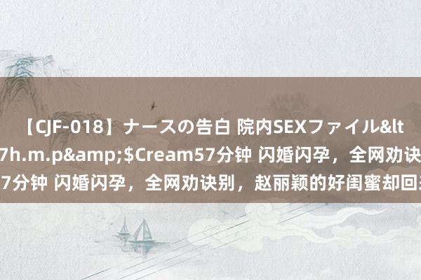 【CJF-018】ナースの告白 院内SEXファイル</a>2008-03-07h.m.p&$Cream57分钟 闪婚闪孕，全网劝诀别，赵丽颖的好闺蜜却回来生二胎