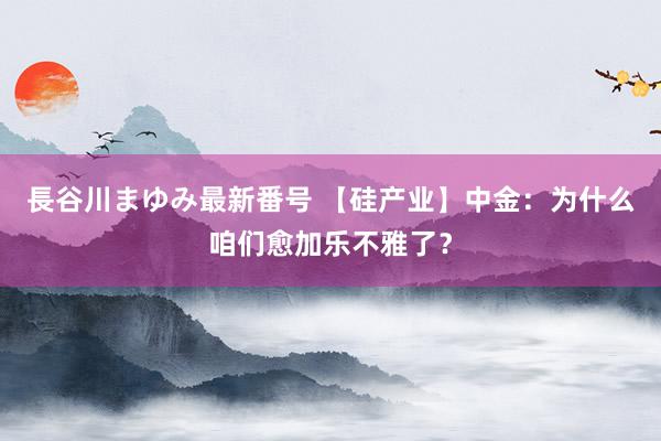 長谷川まゆみ最新番号 【硅产业】中金：为什么咱们愈加乐不雅了？