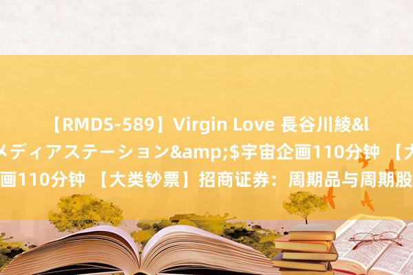 【RMDS-589】Virgin Love 長谷川綾</a>2010-05-17メディアステーション&$宇宙企画110分钟 【大类钞票】招商证券：周期品与周期股票行将王者归来