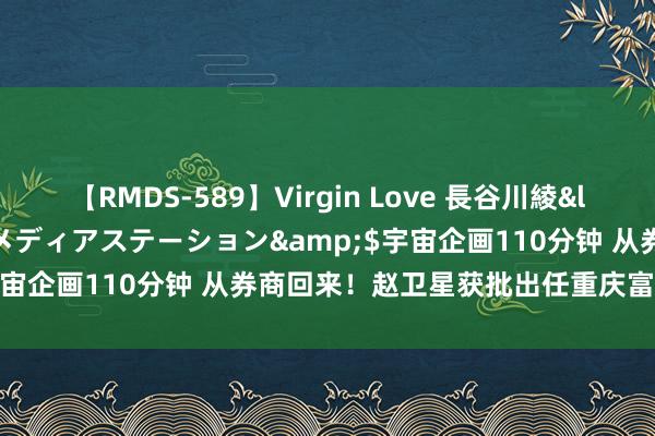 【RMDS-589】Virgin Love 長谷川綾</a>2010-05-17メディアステーション&$宇宙企画110分钟 从券商回来！赵卫星获批出任重庆富民银行行长