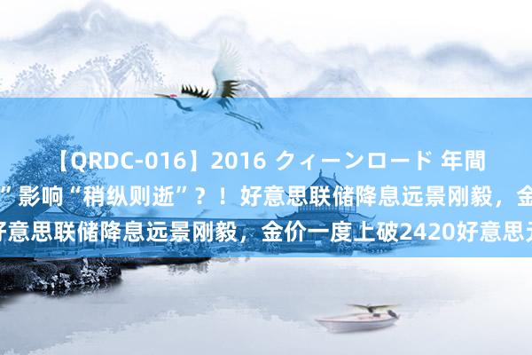 【QRDC-016】2016 クィーンロード 年間BEST10 特朗普“枪击案”影响“稍纵则逝”？！好意思联储降息远景刚毅，金价一度上破2420好意思元