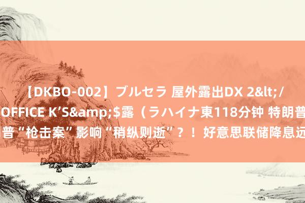 【DKBO-002】ブルセラ 屋外露出DX 2</a>2006-03-16OFFICE K’S&$露（ラハイナ東118分钟 特朗普“枪击案”影响“稍纵则逝”？！好意思联储降息远景坚韧，金价上破2420好意思元