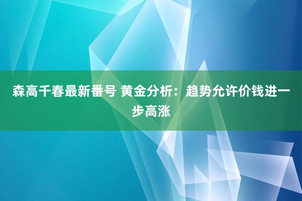 森高千春最新番号 黄金分析：趋势允许价钱进一步高涨