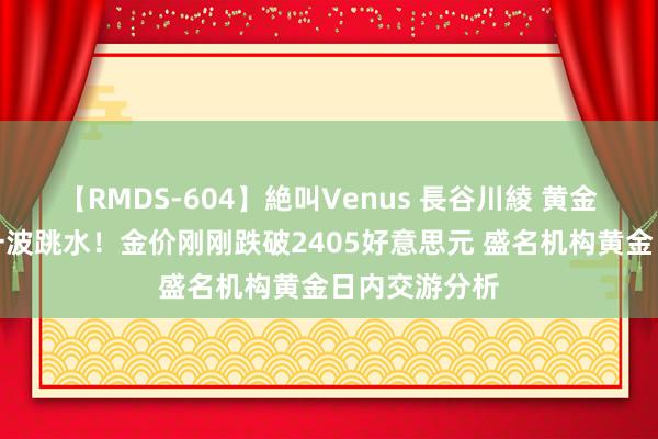 【RMDS-604】絶叫Venus 長谷川綾 黄金短线一会儿一波跳水！金价刚刚跌破2405好意思元 盛名机构黄金日内交游分析