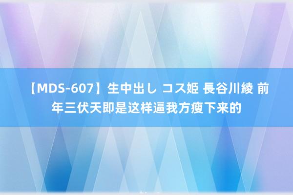 【MDS-607】生中出し コス姫 長谷川綾 前年三伏天即是这样逼我方瘦下来的