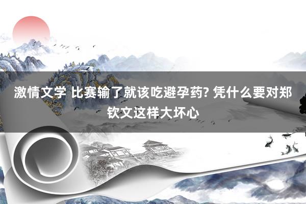 激情文学 比赛输了就该吃避孕药? 凭什么要对郑钦文这样大坏心