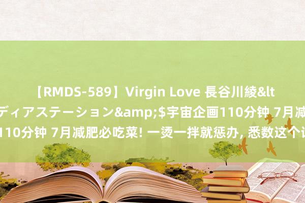 【RMDS-589】Virgin Love 長谷川綾</a>2010-05-17メディアステーション&$宇宙企画110分钟 7月减肥必吃菜! 一烫一拌就惩办， 悉数这个词夏天都吃不腻!