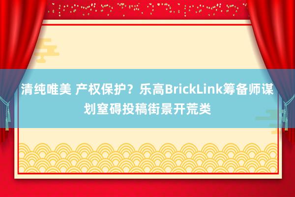 清纯唯美 产权保护？乐高BrickLink筹备师谋划窒碍投稿街景开荒类