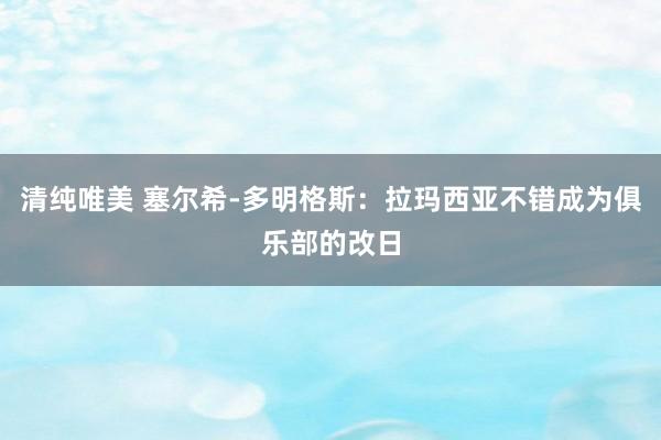 清纯唯美 塞尔希-多明格斯：拉玛西亚不错成为俱乐部的改日