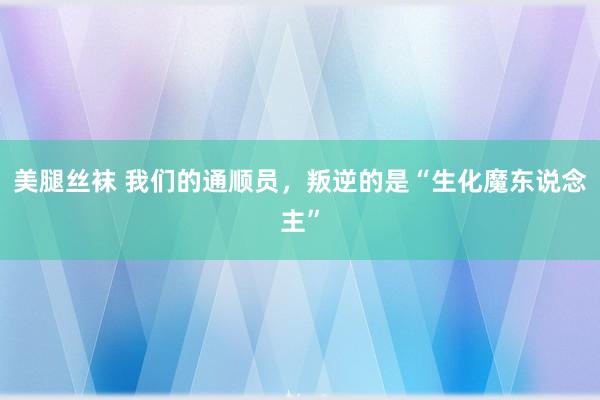 美腿丝袜 我们的通顺员，叛逆的是“生化魔东说念主”