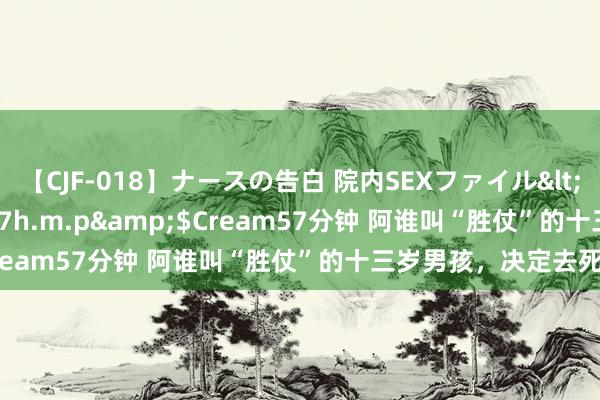 【CJF-018】ナースの告白 院内SEXファイル</a>2008-03-07h.m.p&$Cream57分钟 阿谁叫“胜仗”的十三岁男孩，决定去死