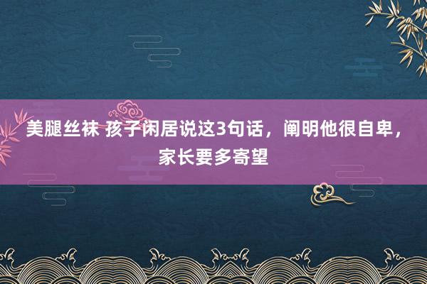 美腿丝袜 孩子闲居说这3句话，阐明他很自卑，家长要多寄望