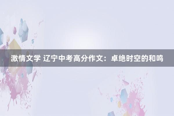 激情文学 辽宁中考高分作文：卓绝时空的和鸣