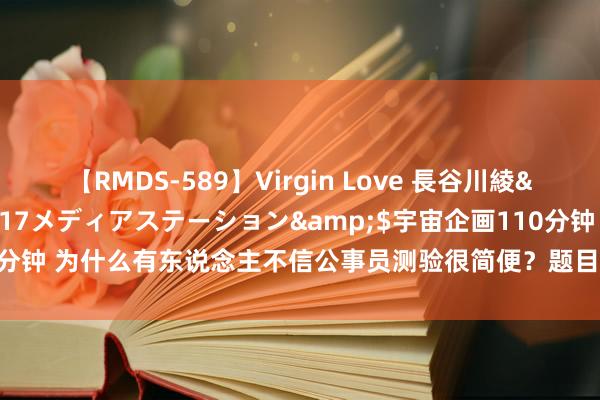 【RMDS-589】Virgin Love 長谷川綾</a>2010-05-17メディアステーション&$宇宙企画110分钟 为什么有东说念主不信公事员测验很简便？题目难度不大，想高分很有难度