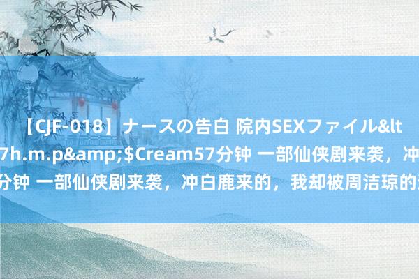 【CJF-018】ナースの告白 院内SEXファイル</a>2008-03-07h.m.p&$Cream57分钟 一部仙侠剧来袭，冲白鹿来的，我却被周洁琼的造型惊艳了