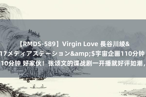 【RMDS-589】Virgin Love 長谷川綾</a>2010-05-17メディアステーション&$宇宙企画110分钟 好家伙！张颂文的谍战剧一开播就好评如潮，不雅众的意义疏淡一致