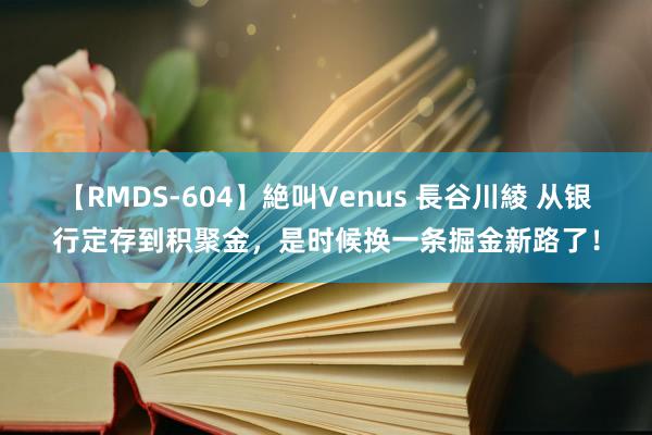 【RMDS-604】絶叫Venus 長谷川綾 从银行定存到积聚金，是时候换一条掘金新路了！