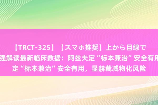 【TRCT-325】【スマホ推奨】上から目線で手コキ 泰斗众人王贵强解读最新临床数据：阿兹夫定“标本兼治”安全有用，显赫裁减物化风险