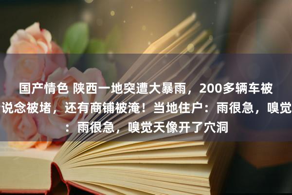 国产情色 陕西一地突遭大暴雨，200多辆车被冲上街头，街说念被堵，还有商铺被淹！当地住户：雨很急，嗅觉天像开了穴洞