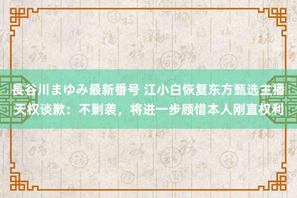 長谷川まゆみ最新番号 江小白恢复东方甄选主播天权谈歉：不剿袭，将进一步顾惜本人刚直权利