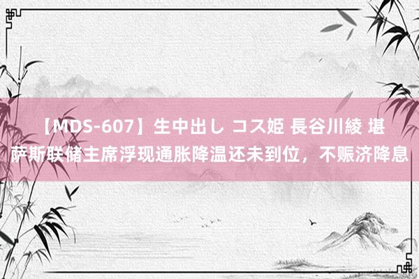 【MDS-607】生中出し コス姫 長谷川綾 堪萨斯联储主席浮现通胀降温还未到位，不赈济降息