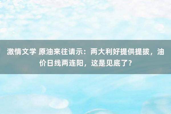 激情文学 原油来往请示：两大利好提供提拔，油价日线两连阳，这是见底了？