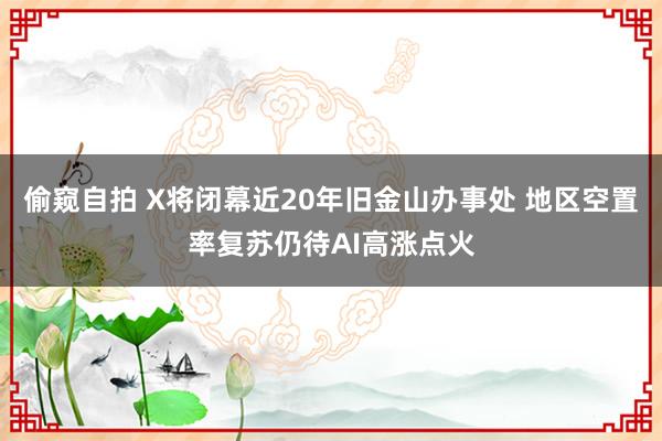 偷窥自拍 X将闭幕近20年旧金山办事处 地区空置率复苏仍待AI高涨点火