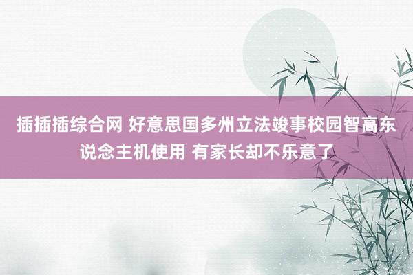 插插插综合网 好意思国多州立法竣事校园智高东说念主机使用 有家长却不乐意了