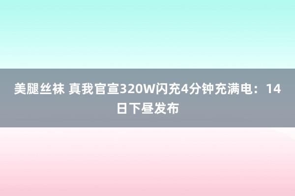 美腿丝袜 真我官宣320W闪充4分钟充满电：14日下昼发布