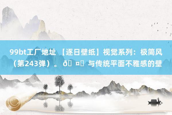 99bt工厂地址 【逐日壁纸】视觉系列：极简风（第243弹）。 ?与传统平面不雅感的壁