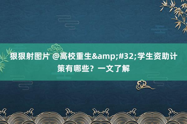 狠狠射图片 @高校重生&#32;学生资助计策有哪些？一文了解