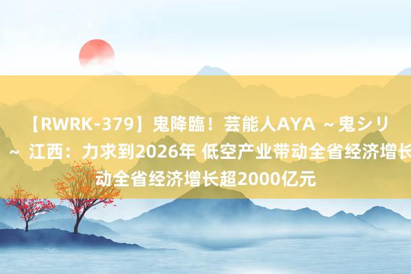 【RWRK-379】鬼降臨！芸能人AYA ～鬼シリーズ全制覇！～ 江西：力求到2026年 低空产业带动全省经济增长超2000亿元