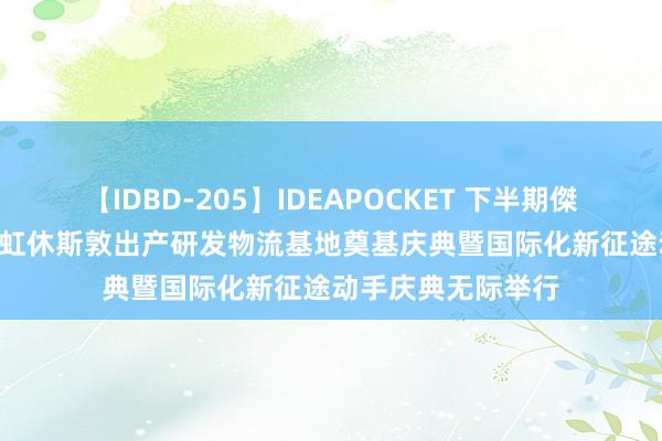 【IDBD-205】IDEAPOCKET 下半期傑作集2009 东方雨虹休斯敦出产研发物流基地奠基庆典暨国际化新征途动手庆典无际举行