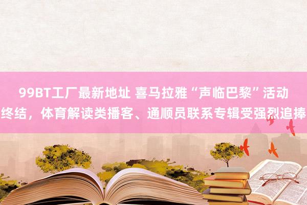 99BT工厂最新地址 喜马拉雅“声临巴黎”活动终结，体育解读类播客、通顺员联系专辑受强烈追捧