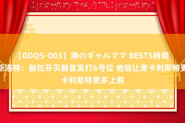 【GDQS-003】隣のギャルママ BEST5時間 Vol.2 斯洛特：赫拉芬贝赫首发打6号位 他能让麦卡利斯特更多上前