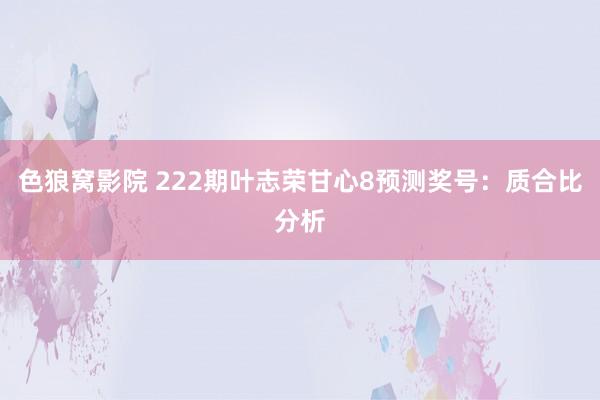 色狼窝影院 222期叶志荣甘心8预测奖号：质合比分析