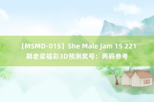 【MSMD-015】She Male Jam 15 221期老梁福彩3D预测奖号：两码参考