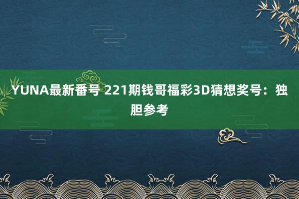 YUNA最新番号 221期钱哥福彩3D猜想奖号：独胆参考