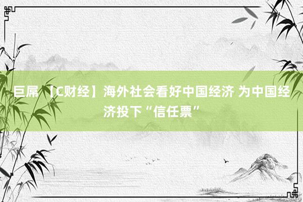 巨屌 【C财经】海外社会看好中国经济 为中国经济投下“信任票”