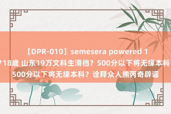 【DPR-010】semesera powered 10 ギャル女痴校生 リサ18歳 山东19万文科生滑档？500分以下将无缘本科？诠释众人熊丙奇辟谣