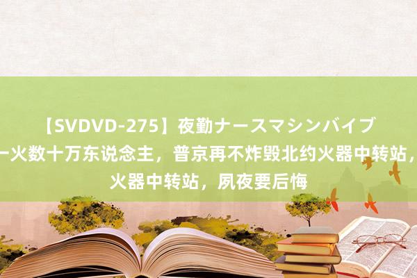 【SVDVD-275】夜勤ナースマシンバイブ 俄军又要伤一火数十万东说念主，普京再不炸毁北约火器中转站，夙夜要后悔