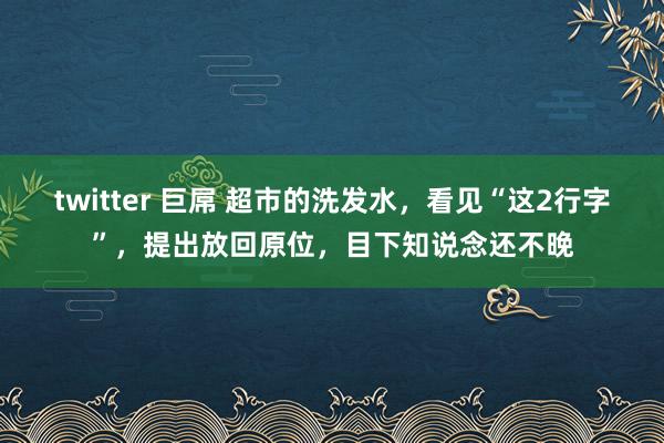 twitter 巨屌 超市的洗发水，看见“这2行字”，提出放回原位，目下知说念还不晚