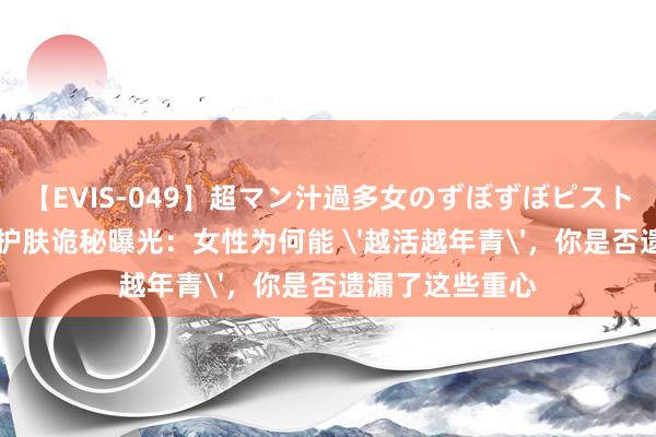 【EVIS-049】超マン汁過多女のずぼずぼピストンオナニー 3 护肤诡秘曝光：女性为何能 '越活越年青'，你是否遗漏了这些重心