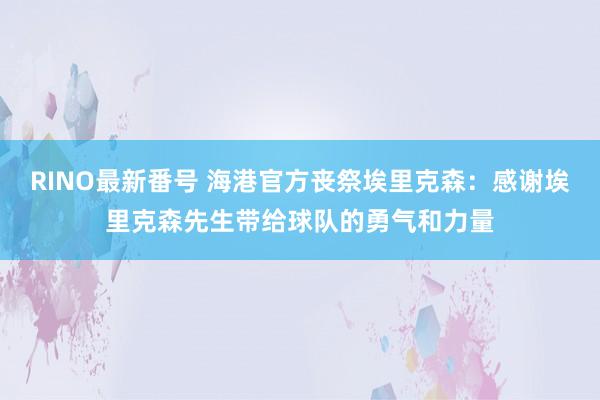 RINO最新番号 海港官方丧祭埃里克森：感谢埃里克森先生带给球队的勇气和力量