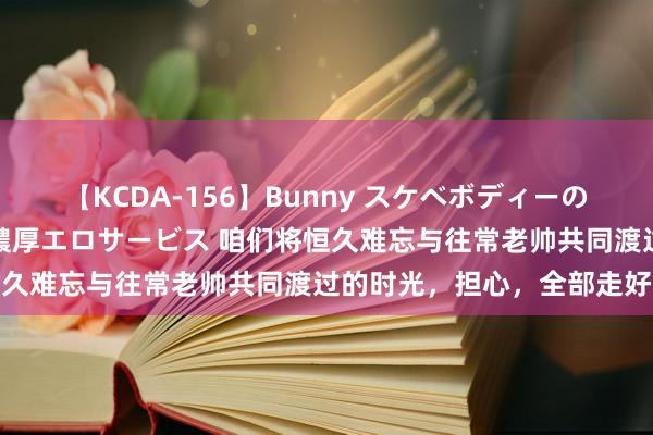 【KCDA-156】Bunny スケベボディーのバニーガールが手と口で濃厚エロサービス 咱们将恒久难忘与往常老帅共同渡过的时光，担心，全部走好