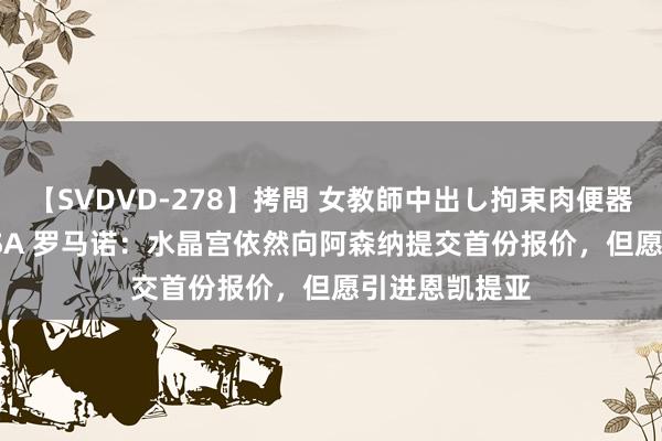 【SVDVD-278】拷問 女教師中出し拘束肉便器 仁科百華 RISA 罗马诺：水晶宫依然向阿森纳提交首份报价，但愿引进恩凯提亚